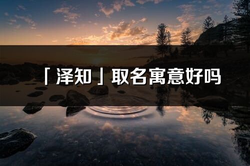 「泽知」取名寓意好吗_泽知名字含义及五行