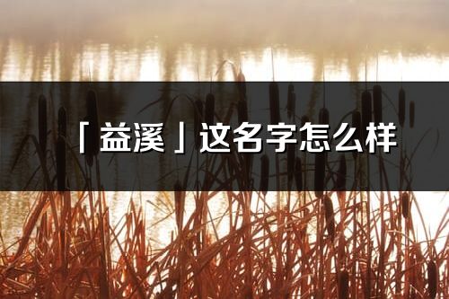 「益溪」这名字怎么样_益溪的名字解释