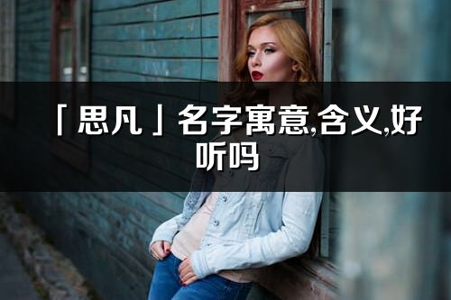 「思凡」名字寓意,含义,好听吗_思凡名字分析打分