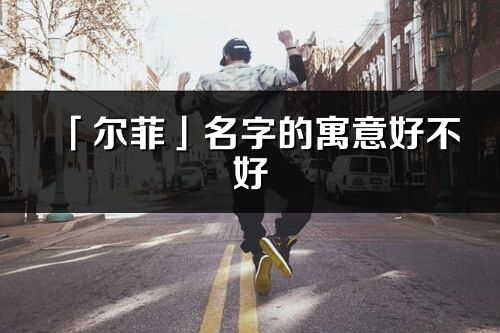 「尔菲」名字的寓意好不好_尔菲含义分析