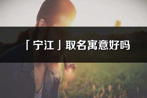 「宁江」取名寓意好吗_宁江名字含义及五行