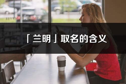 「兰明」取名的含义_兰明名字寓意解释