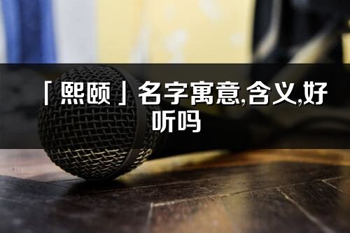 「熙颐」名字寓意,含义,好听吗_熙颐名字分析打分