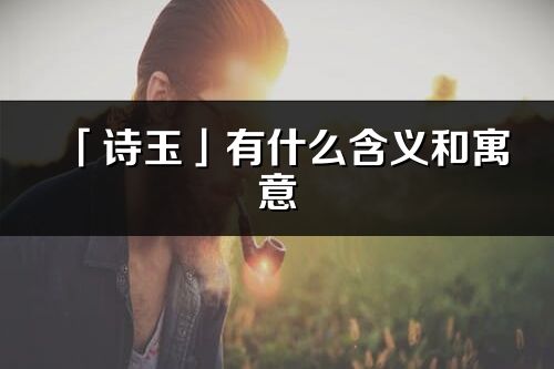 「诗玉」有什么含义和寓意_诗玉名字的出处与意思