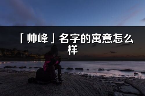 「帅峰」名字的寓意怎么样_帅峰的出处