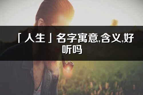 「人生」名字寓意,含义,好听吗_人生名字分析打分