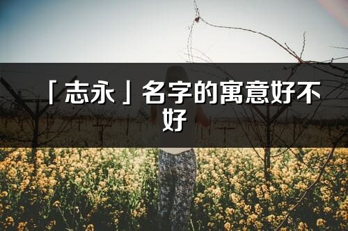 「志永」名字的寓意好不好_志永含义分析