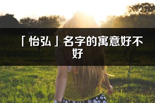 「怡弘」名字的寓意好不好_怡弘含义分析