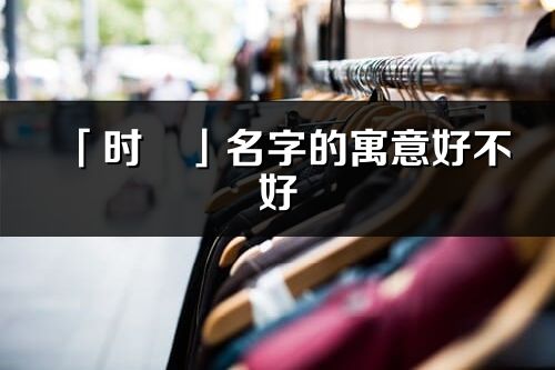 「时玥」名字的寓意好不好_时玥含义分析