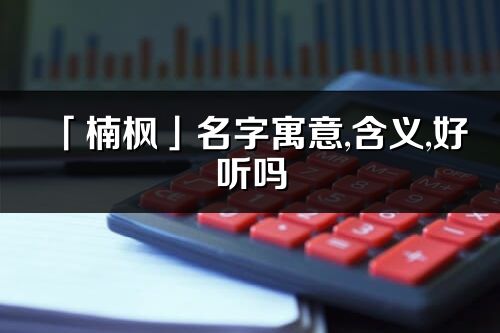 「楠枫」名字寓意,含义,好听吗_楠枫名字分析打分