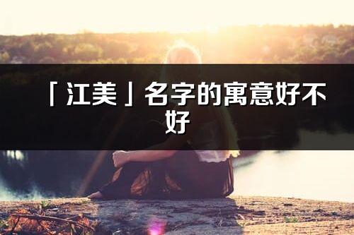 「江美」名字的寓意好不好_江美含义分析