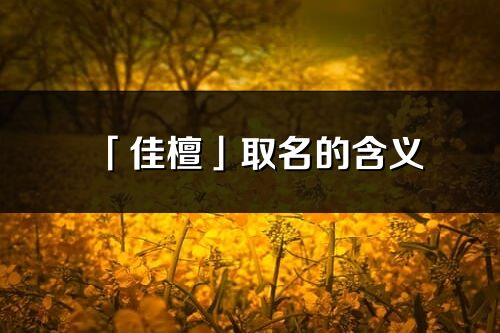 「佳檀」取名的含义_佳檀名字寓意解释