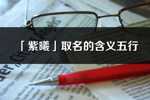 「紫曦」取名的含义五行_紫曦名字寓意解释