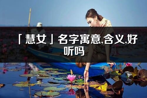 「慧女」名字寓意,含义,好听吗_慧女名字分析打分