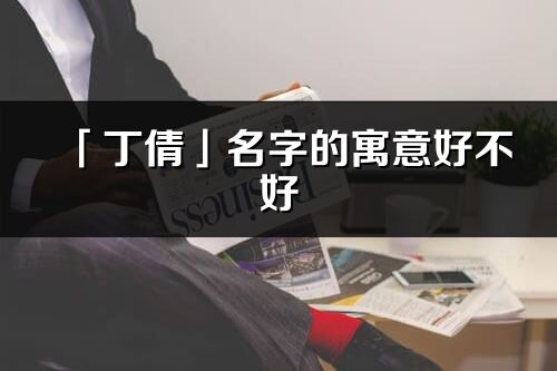 「丁倩」名字的寓意好不好_丁倩含义分析