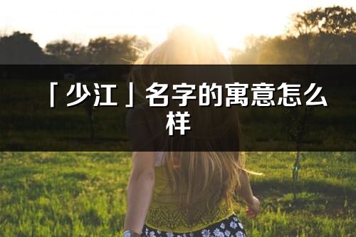 「少江」名字的寓意怎么样_少江的出处