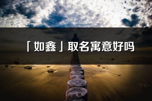 「如鑫」取名寓意好吗_如鑫名字含义及五行