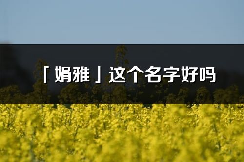 「娟雅」这个名字好吗_娟雅名字寓意,含义