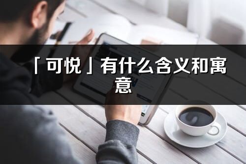 「可悦」有什么含义和寓意_可悦名字的出处与意思