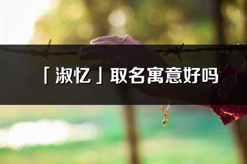 「淑忆」取名寓意好吗_淑忆名字含义及寓意