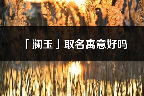 「澜玉」取名寓意好吗_澜玉名字含义及五行