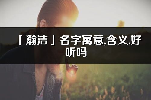 「瀚洁」名字寓意,含义,好听吗_瀚洁名字分析打分