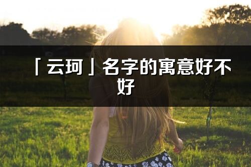 「云珂」名字的寓意好不好_云珂含义分析