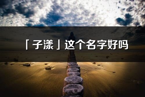 「子漾」这个名字好吗_子漾名字寓意,含义