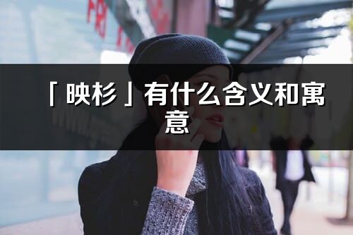 「映杉」有什么含义和寓意_映杉名字的出处与意思