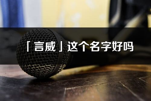 「言威」这个名字好吗_言威名字寓意,含义