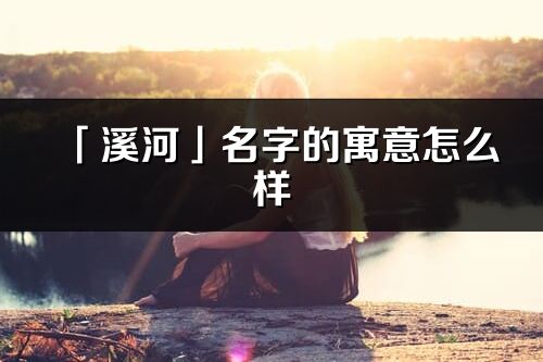 「溪河」名字的寓意怎么样_溪河的出处