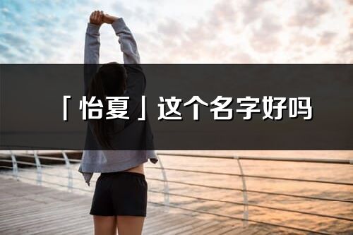 「怡夏」这个名字好吗_怡夏名字寓意,含义