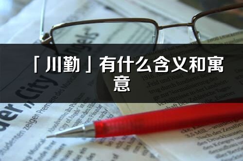 「川勤」有什么含义和寓意_川勤名字的出处与意思