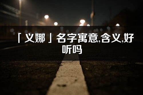 「义娜」名字寓意,含义,好听吗_义娜名字分析打分