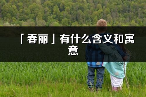 「春丽」有什么含义和寓意_春丽名字的出处与意思