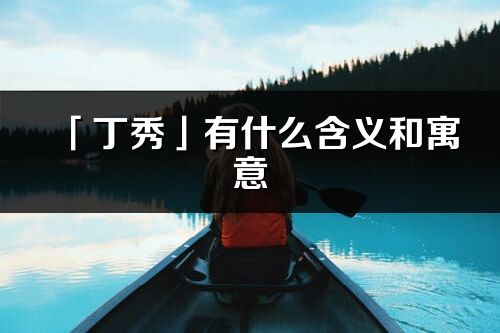 「丁秀」有什么含义和寓意_丁秀名字的出处与意思