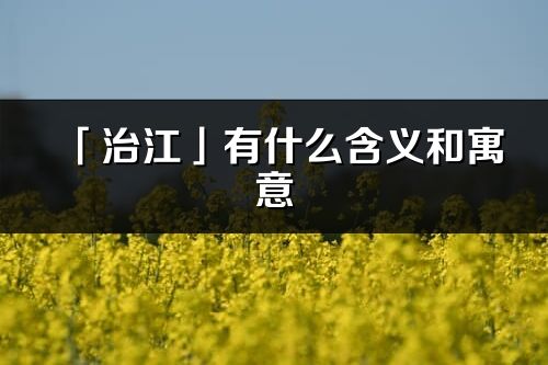 「治江」有什么含义和寓意_治江名字的出处与意思