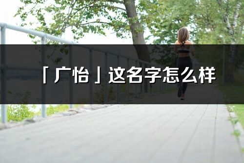 「广怡」这名字怎么样_广怡的名字解释