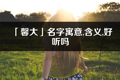 「馨大」名字寓意,含义,好听吗_馨大名字分析打分