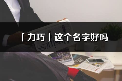 「力巧」这个名字好吗_力巧名字寓意,含义