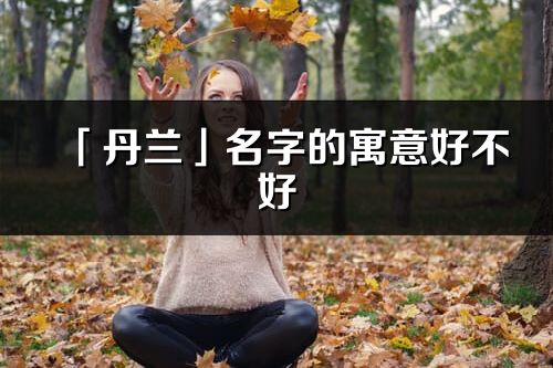 「丹兰」名字的寓意好不好_丹兰含义分析