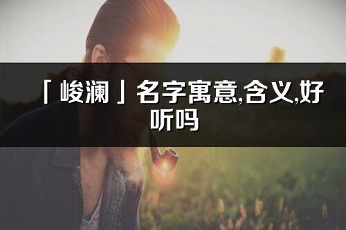 「峻澜」名字寓意,含义,好听吗_峻澜名字分析打分