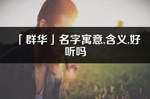 「群华」名字寓意,含义,好听吗_群华名字分析打分