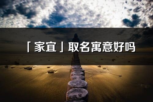 「家宜」取名寓意好吗_家宜名字含义及寓意