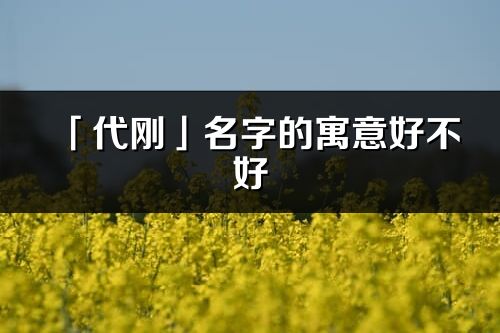 「代刚」名字的寓意好不好_代刚含义分析