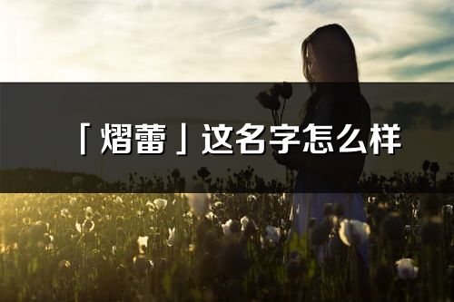 「熠蕾」这名字怎么样_熠蕾的名字解释