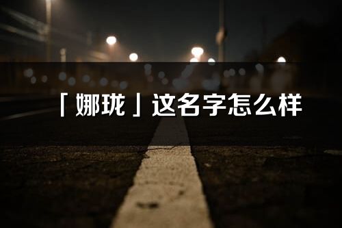 「娜珑」这名字怎么样_娜珑的名字解释