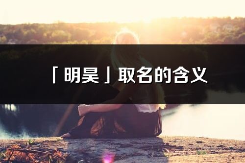 「明昊」取名的含义_明昊名字寓意