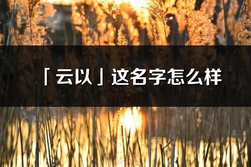 「云以」这名字怎么样_云以的名字解释