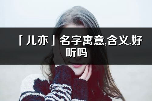 「儿亦」名字寓意,含义,好听吗_儿亦名字分析打分